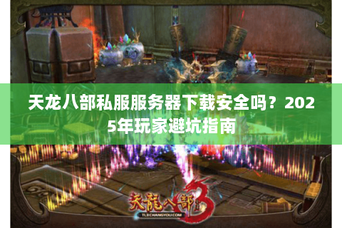 天龙八部私服服务器下载安全吗？2025年玩家避坑指南