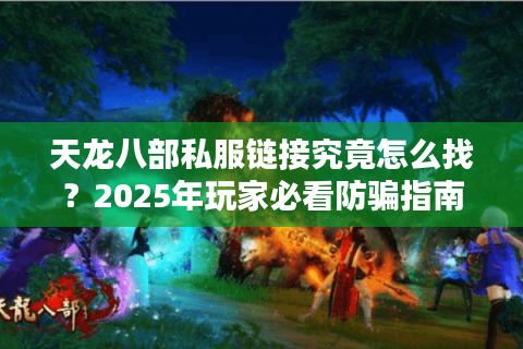 天龙八部私服链接究竟怎么找？2025年玩家必看防骗指南