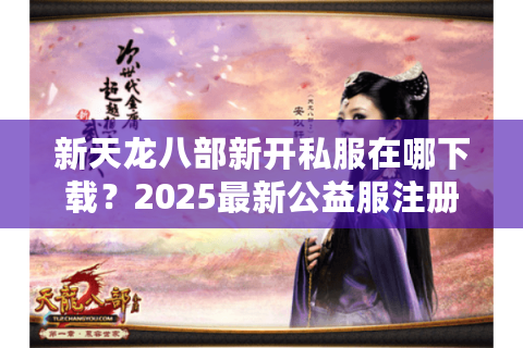新天龙八部新开私服在哪下载？2025最新公益服注册教程