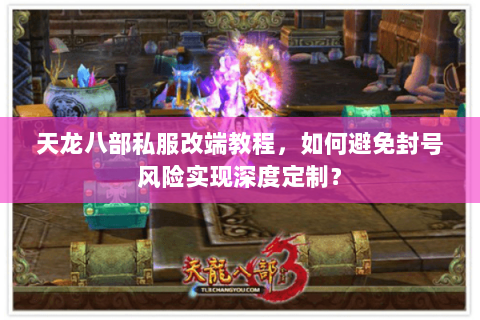天龙八部私服改端教程，如何避免封号风险实现深度定制？