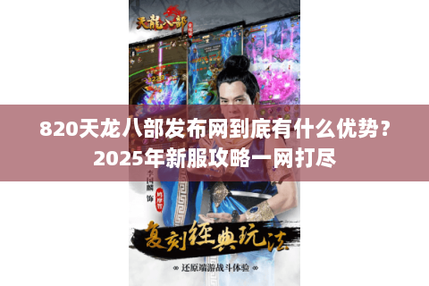 820天龙八部发布网到底有什么优势？2025年新服攻略一网打尽
