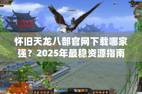 怀旧天龙八部官网下载哪家强?2025年最稳资源指南 怀旧天龙八部官网下载哪家强?2025年最稳资源指南
