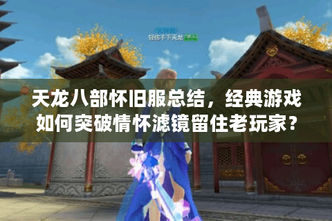 天龙八部怀旧服总结，经典游戏如何突破情怀滤镜留住老玩家？