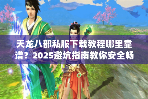 天龙八部私服下载教程哪里靠谱？2025避坑指南教你安全畅玩
