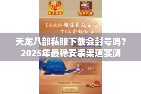 天龙八部私服下载会封号吗？2025年最稳安装渠道实测