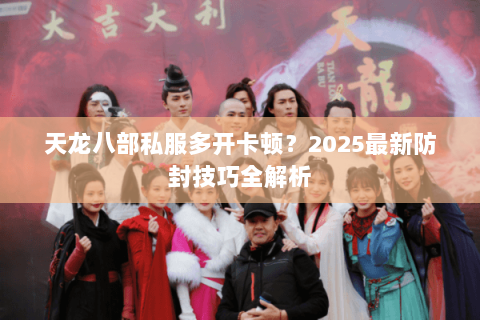 天龙八部私服多开卡顿？2025最新防封技巧全解析