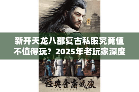 新开天龙八部复古私服究竟值不值得玩？2025年老玩家深度评测