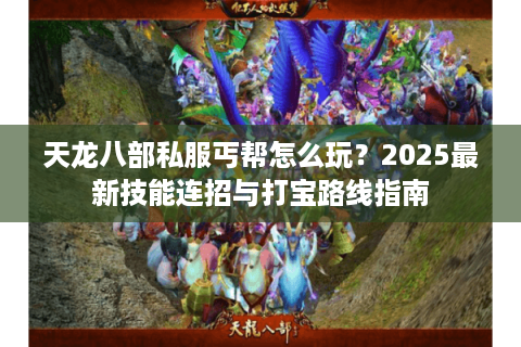 天龙八部私服丐帮怎么玩？2025最新技能连招与打宝路线指南