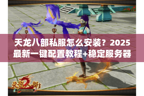 天龙八部私服怎么安装？2025最新一键配置教程+稳定服务器推荐