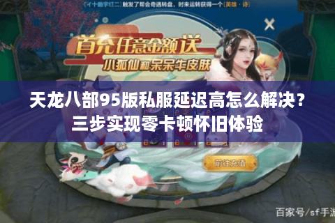 天龙八部95版私服延迟高怎么解决？三步实现零卡顿怀旧体验