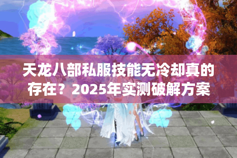 天龙八部私服技能无冷却真的存在？2025年实测破解方案大公开