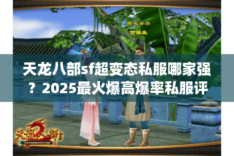 天龙八部sf超变态私服哪家强？2025最火爆高爆率私服评测