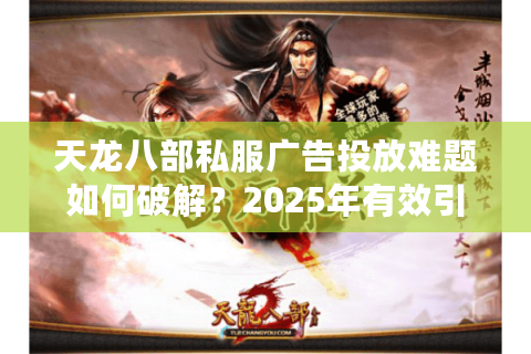 天龙八部私服广告投放难题如何破解？2025年有效引流策略揭秘