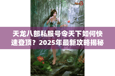天龙八部私服号令天下如何快速登顶?2025年最新攻略揭秘 天龙八部私服号令天下如何快速登顶?2025年最新攻略揭秘