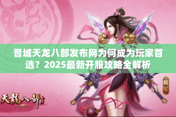 晋城天龙八部发布网为何成为玩家首选？2025最新开服攻略全解析