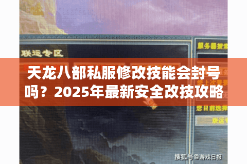 天龙八部私服修改技能会封号吗？2025年最新安全改技攻略