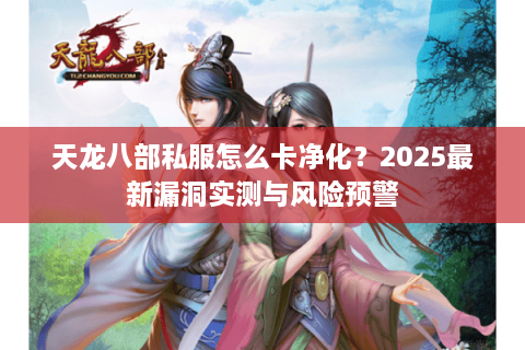 天龙八部私服怎么卡净化？2025最新漏洞实测与风险预警