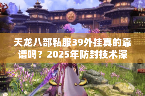 天龙八部私服39外挂真的靠谱吗？2025年防封技术深度解析