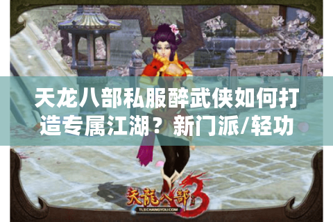 天龙八部私服醉武侠如何打造专属江湖？新门派/轻功/情缘玩法全解析