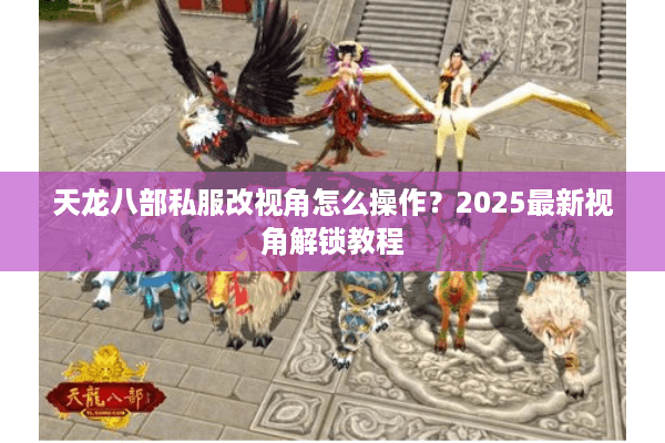 天龙八部私服改视角怎么操作？2025最新视角解锁教程