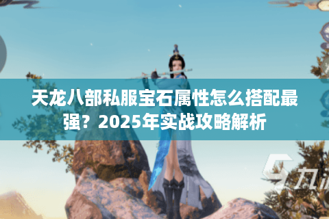 天龙八部私服宝石属性怎么搭配最强？2025年实战攻略解析