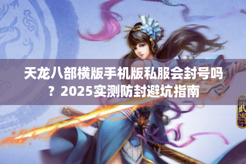 天龙八部横版手机版私服会封号吗？2025实测防封避坑指南