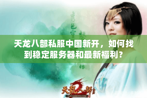 天龙八部私服中国新开，如何找到稳定服务器和最新福利？