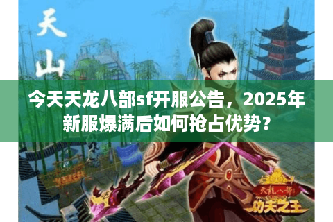 今天天龙八部sf开服公告，2025年新服爆满后如何抢占优势？