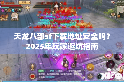 天龙八部sf下载地址安全吗？2025年玩家避坑指南
