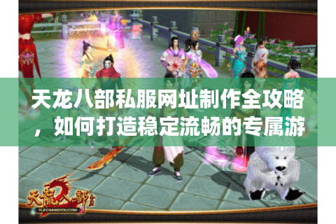 天龙八部私服网址制作全攻略，如何打造稳定流畅的专属游戏平台？