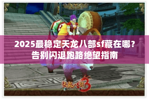 2025最稳定天龙八部sf藏在哪?告别闪退跑路绝望指南 2025最稳定天龙八部sf藏在哪?告别闪退跑路绝望指南