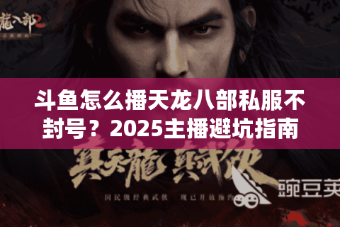 斗鱼怎么播天龙八部私服不封号？2025主播避坑指南