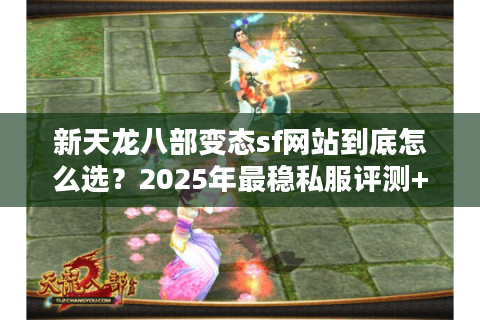 新天龙八部变态sf网站到底怎么选？2025年最稳私服评测+避坑指南