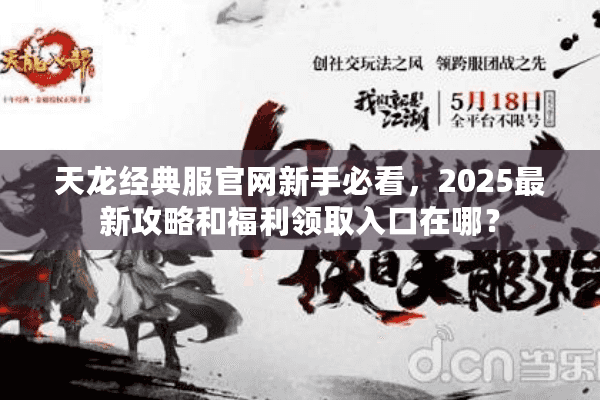 天龙经典服官网新手必看，2025最新攻略和福利领取入口在哪？
