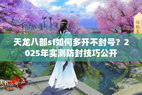 天龙八部sf如何多开不封号?2025年实测防封技巧公开 天龙八部sf如何多开不封号?2025年实测防封技巧公开