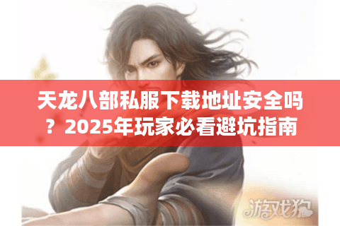 天龙八部私服下载地址安全吗？2025年玩家必看避坑指南