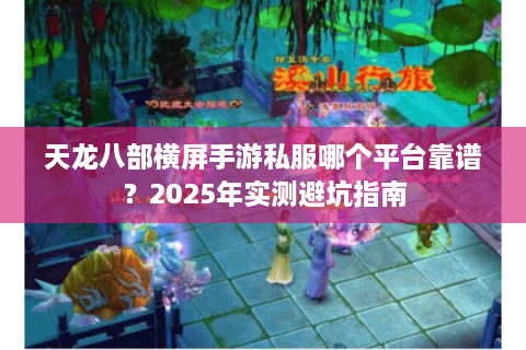 天龙八部横屏手游私服哪个平台靠谱？2025年实测避坑指南