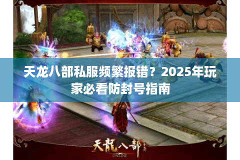 天龙八部私服频繁报错？2025年玩家必看防封号指南