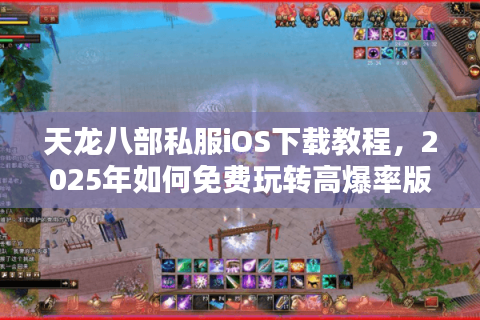 天龙八部私服iOS下载教程,2025年如何免费玩转高爆率版本? 天龙八部私服iOS下载教程,2025年如何免费玩转高爆率版本?
