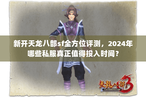 新开天龙八部sf全方位评测，2024年哪些私服真正值得投入时间？
