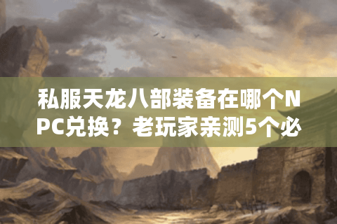 私服天龙八部装备在哪个NPC兑换？老玩家亲测5个必刷装备商人坐标