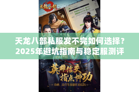 天龙八部私服发不完如何选择？2025年避坑指南与稳定服测评