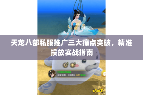 天龙八部私服推广三大痛点突破，精准投放实战指南