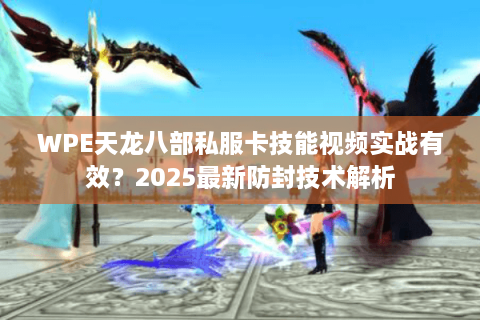 WPE天龙八部私服卡技能视频实战有效？2025最新防封技术解析