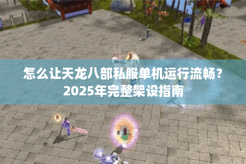 怎么让天龙八部私服单机运行流畅？2025年完整架设指南