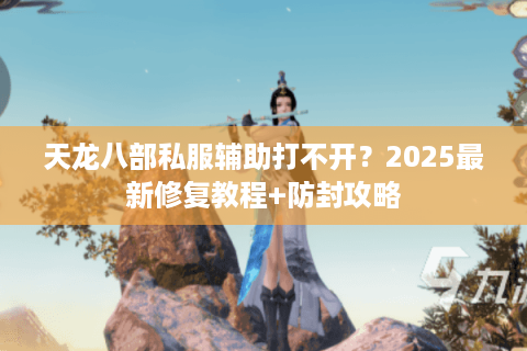 天龙八部私服辅助打不开？2025最新修复教程+防封攻略