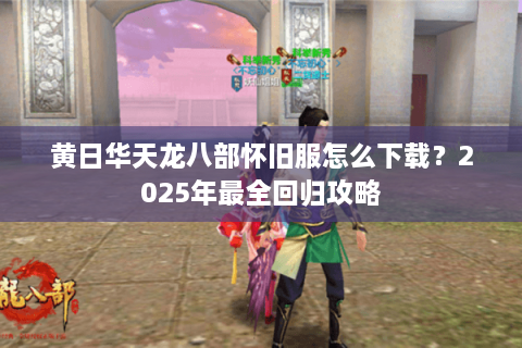 黄日华天龙八部怀旧服怎么下载？2025年最全回归攻略