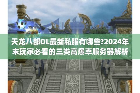 天龙八部OL最新私服有哪些?2024年末玩家必看的三类高爆率服务器解析