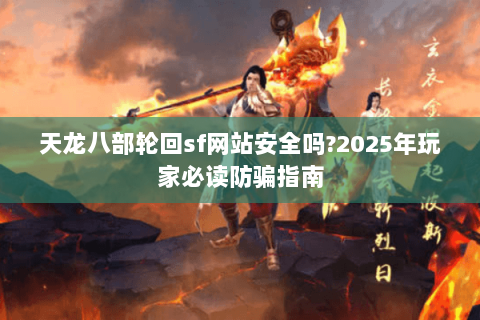 天龙八部轮回sf网站安全吗?2025年玩家必读防骗指南 天龙八部轮回sf网站安全吗?2025年玩家必读防骗指南