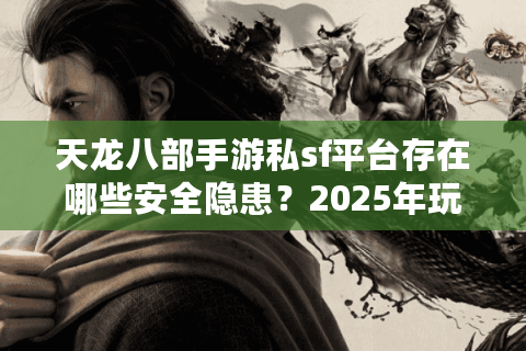 天龙八部手游私sf平台存在哪些安全隐患？2025年玩家避坑指南